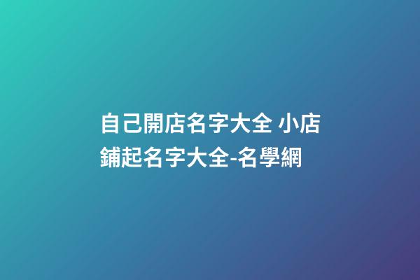 自己開店名字大全 小店鋪起名字大全-名學網-第1張-店鋪起名-玄機派